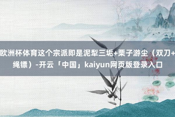 欧洲杯体育这个宗派即是泥犁三垢+栗子游尘（双刀+绳镖）-开云「中国」kaiyun网页版登录入口