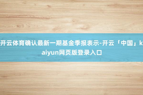 开云体育确认最新一期基金季报表示-开云「中国」kaiyun网页版登录入口