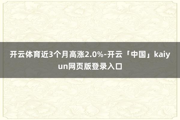 开云体育近3个月高涨2.0%-开云「中国」kaiyun网页版登录入口