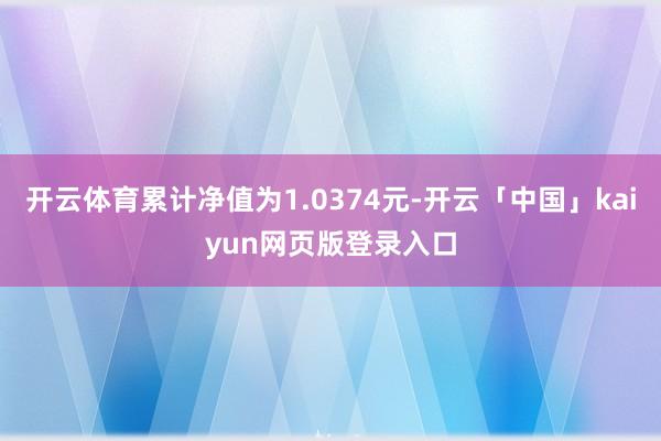 开云体育累计净值为1.0374元-开云「中国」kaiyun网页版登录入口