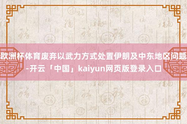 欧洲杯体育废弃以武力方式处置伊朗及中东地区问题-开云「中国」kaiyun网页版登录入口