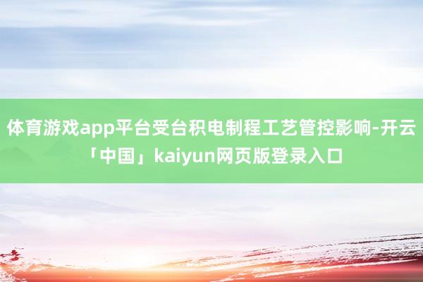 体育游戏app平台受台积电制程工艺管控影响-开云「中国」kaiyun网页版登录入口