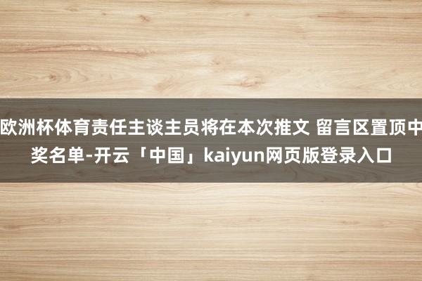 欧洲杯体育责任主谈主员将在本次推文 留言区置顶中奖名单-开云「中国」kaiyun网页版登录入口