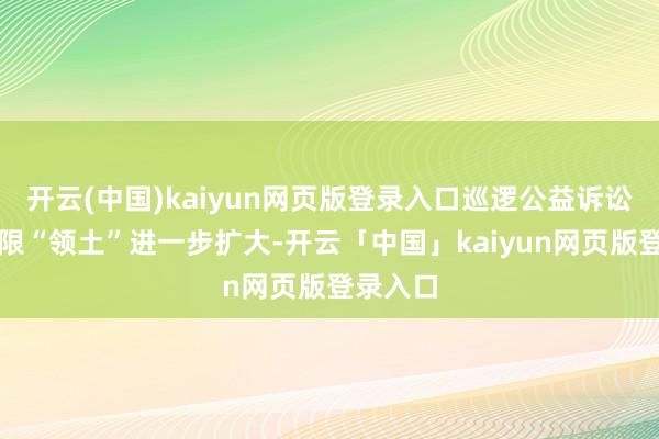 开云(中国)kaiyun网页版登录入口巡逻公益诉讼法定界限“领土”进一步扩大-开云「中国」kaiyun网页版登录入口