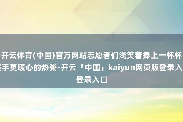 开云体育(中国)官方网站志愿者们浅笑着捧上一杯杯暖手更暖心的热粥-开云「中国」kaiyun网页版登录入口