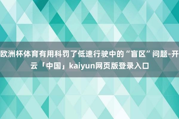 欧洲杯体育有用科罚了低速行驶中的“盲区”问题-开云「中国」kaiyun网页版登录入口