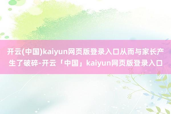 开云(中国)kaiyun网页版登录入口从而与家长产生了破碎-开云「中国」kaiyun网页版登录入口