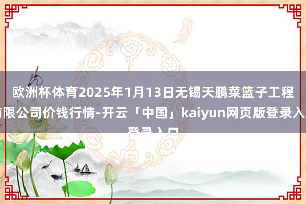 欧洲杯体育2025年1月13日无锡天鹏菜篮子工程有限公司价钱行情-开云「中国」kaiyun网页版登录入口