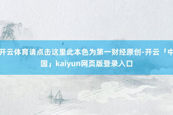 开云体育请点击这里此本色为第一财经原创-开云「中国」kaiyun网页版登录入口