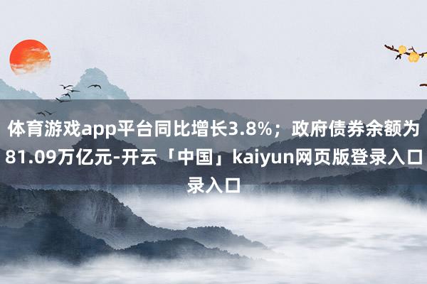 体育游戏app平台同比增长3.8%；政府债券余额为81.09万亿元-开云「中国」kaiyun网页版登录入口
