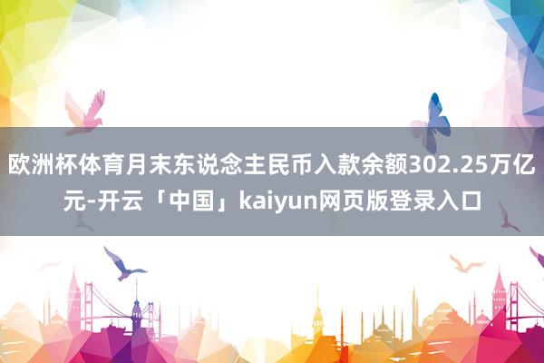 欧洲杯体育月末东说念主民币入款余额302.25万亿元-开云「中国」kaiyun网页版登录入口