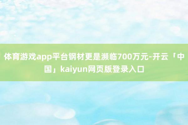 体育游戏app平台钢材更是濒临700万元-开云「中国」kaiyun网页版登录入口