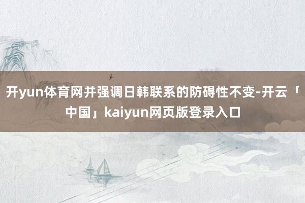 开yun体育网并强调日韩联系的防碍性不变-开云「中国」kaiyun网页版登录入口