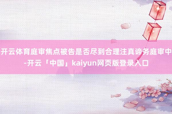 开云体育庭审焦点被告是否尽到合理注真谛务庭审中-开云「中国」kaiyun网页版登录入口