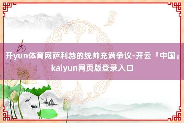 开yun体育网萨利赫的统帅充满争议-开云「中国」kaiyun网页版登录入口