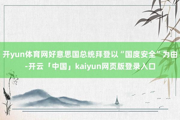 开yun体育网好意思国总统拜登以“国度安全”为由-开云「中国」kaiyun网页版登录入口