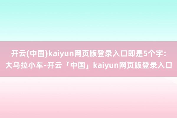开云(中国)kaiyun网页版登录入口即是5个字：大马拉小车-开云「中国」kaiyun网页版登录入口