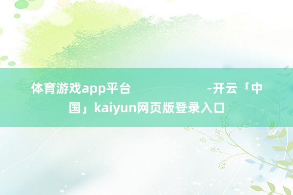 体育游戏app平台                      -开云「中国」kaiyun网页版登录入口