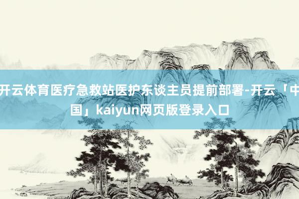 开云体育医疗急救站医护东谈主员提前部署-开云「中国」kaiyun网页版登录入口