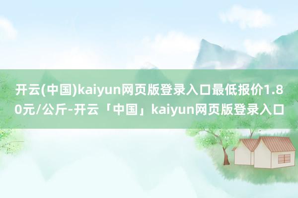 开云(中国)kaiyun网页版登录入口最低报价1.80元/公斤-开云「中国」kaiyun网页版登录入口