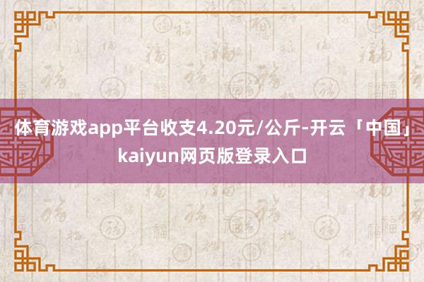 体育游戏app平台收支4.20元/公斤-开云「中国」kaiyun网页版登录入口