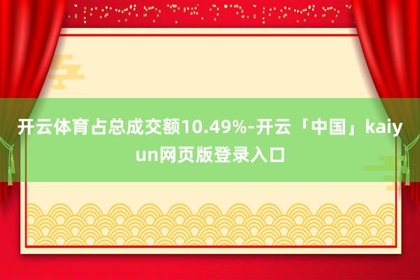 开云体育占总成交额10.49%-开云「中国」kaiyun网页版登录入口