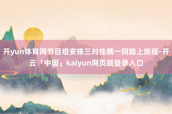 开yun体育网节目组安排三对佳耦一同踏上旅程-开云「中国」kaiyun网页版登录入口