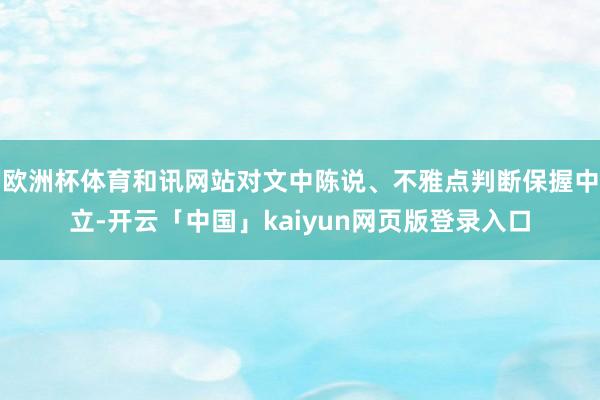 欧洲杯体育和讯网站对文中陈说、不雅点判断保握中立-开云「中国」kaiyun网页版登录入口