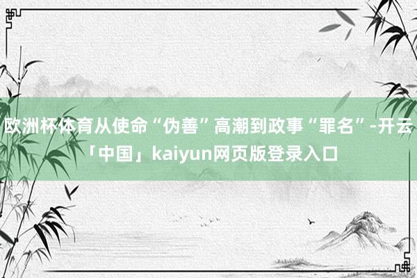 欧洲杯体育从使命“伪善”高潮到政事“罪名”-开云「中国」kaiyun网页版登录入口