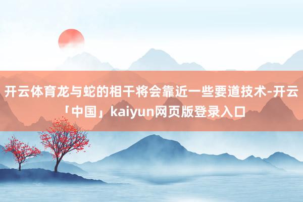 开云体育龙与蛇的相干将会靠近一些要道技术-开云「中国」kaiyun网页版登录入口