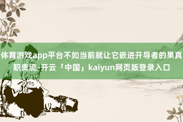 体育游戏app平台不如当前就让它嵌进开导者的果真职责流-开云「中国」kaiyun网页版登录入口