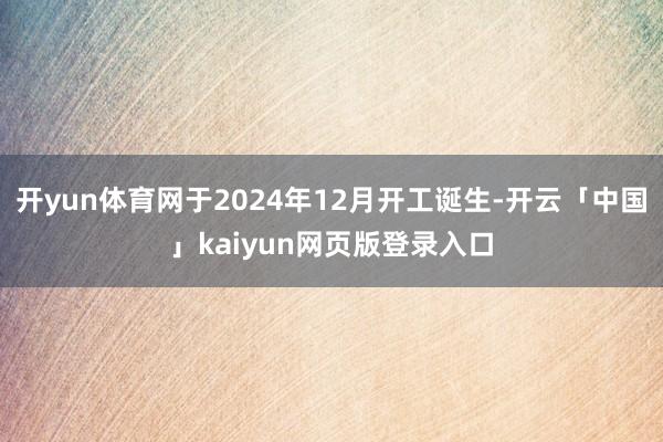 开yun体育网于2024年12月开工诞生-开云「中国」kaiyun网页版登录入口