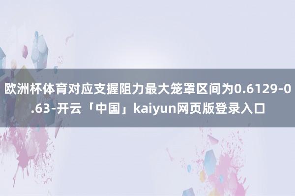欧洲杯体育对应支握阻力最大笼罩区间为0.6129-0.63-开云「中国」kaiyun网页版登录入口