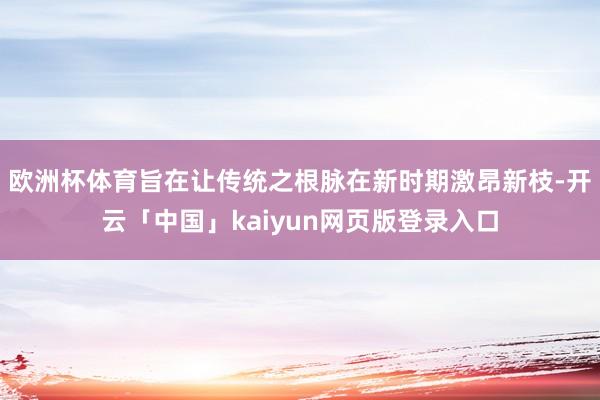 欧洲杯体育旨在让传统之根脉在新时期激昂新枝-开云「中国」kaiyun网页版登录入口