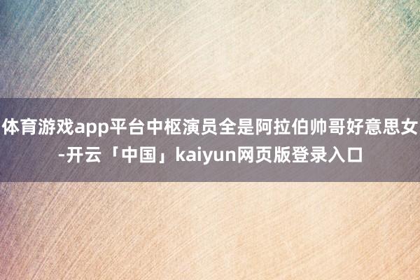 体育游戏app平台中枢演员全是阿拉伯帅哥好意思女-开云「中国」kaiyun网页版登录入口