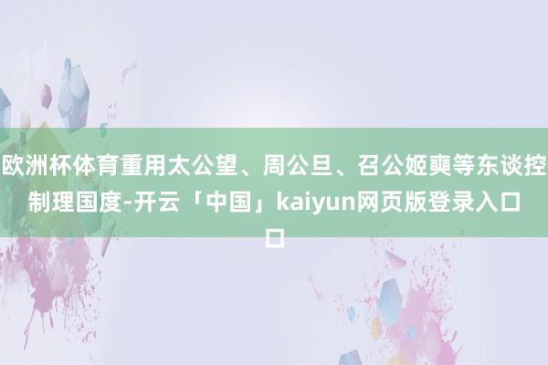 欧洲杯体育重用太公望、周公旦、召公姬奭等东谈控制理国度-开云「中国」kaiyun网页版登录入口