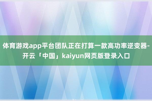 体育游戏app平台团队正在打算一款高功率逆变器-开云「中国」kaiyun网页版登录入口