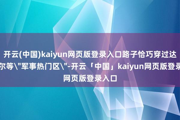 开云(中国)kaiyun网页版登录入口路子恰巧穿过达尔富尔等