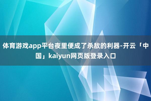 体育游戏app平台夜里便成了杀敌的利器-开云「中国」kaiyun网页版登录入口