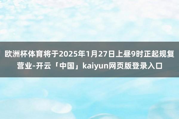 欧洲杯体育将于2025年1月27日上昼9时正起规复营业-开云「中国」kaiyun网页版登录入口