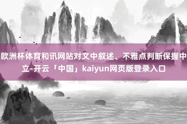 欧洲杯体育和讯网站对文中叙述、不雅点判断保握中立-开云「中国」kaiyun网页版登录入口