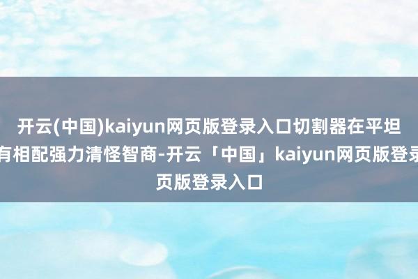 开云(中国)kaiyun网页版登录入口切割器在平坦区域有相配强力清怪智商-开云「中国」kaiyun网页版登录入口