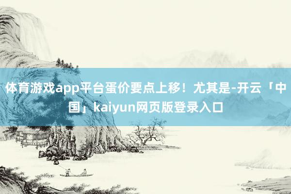体育游戏app平台蛋价要点上移!尤其是-开云「中国」kaiyun网页版登录入口