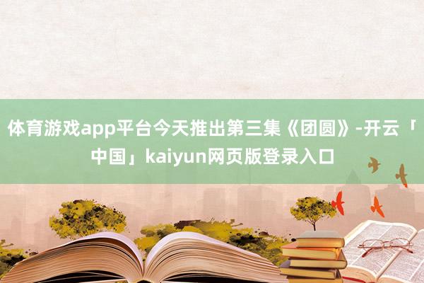 体育游戏app平台今天推出第三集《团圆》-开云「中国」kaiyun网页版登录入口