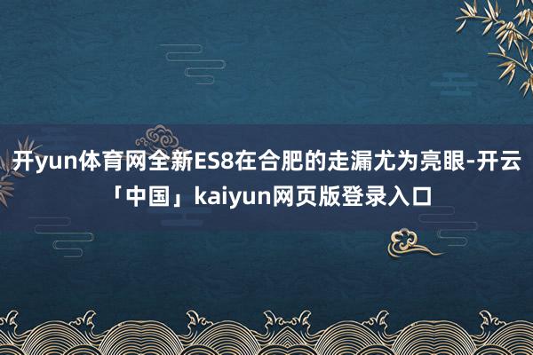 开yun体育网全新ES8在合肥的走漏尤为亮眼-开云「中国」kaiyun网页版登录入口