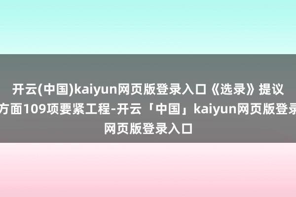 开云(中国)kaiyun网页版登录入口《选录》提议了六方面109项要紧工程-开云「中国」kaiyun网页版登录入口