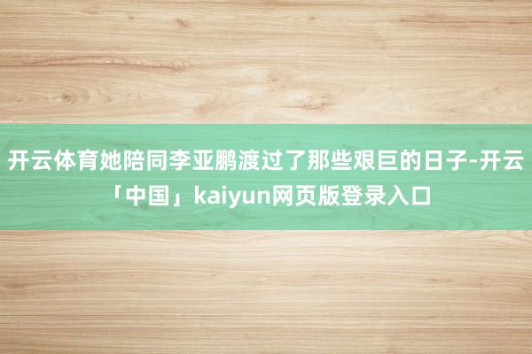 开云体育她陪同李亚鹏渡过了那些艰巨的日子-开云「中国」kaiyun网页版登录入口