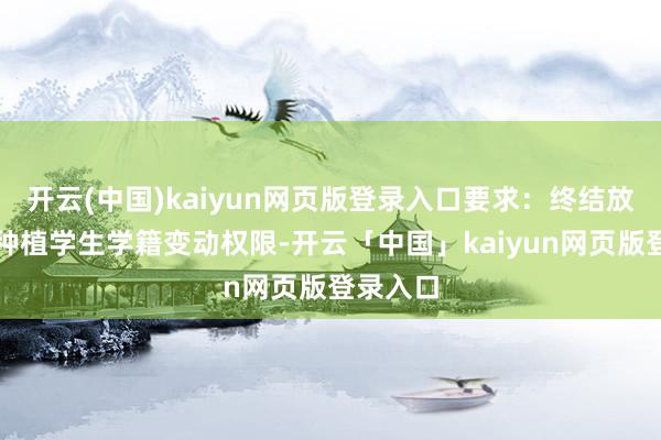 开云(中国)kaiyun网页版登录入口要求:终结放开独特种植学生学籍变动权限-开云「中国」kaiyun网页版登录入口