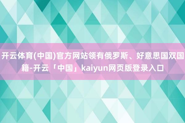 开云体育(中国)官方网站领有俄罗斯、好意思国双国籍-开云「中国」kaiyun网页版登录入口