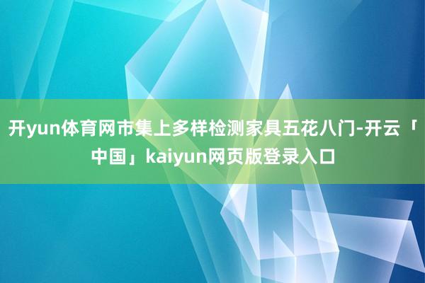 开yun体育网市集上多样检测家具五花八门-开云「中国」kaiyun网页版登录入口